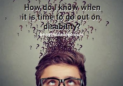 How do I know when it is time to go out on disability?